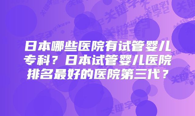 日本哪些医院有试管婴儿专科？日本试管婴儿医院排名最好的医院第三代？