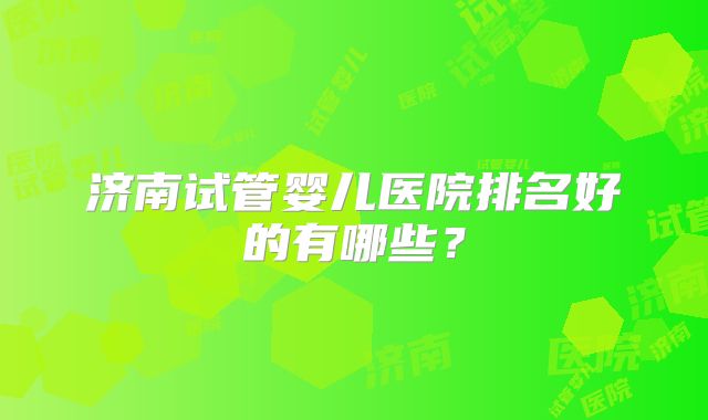 济南试管婴儿医院排名好的有哪些？