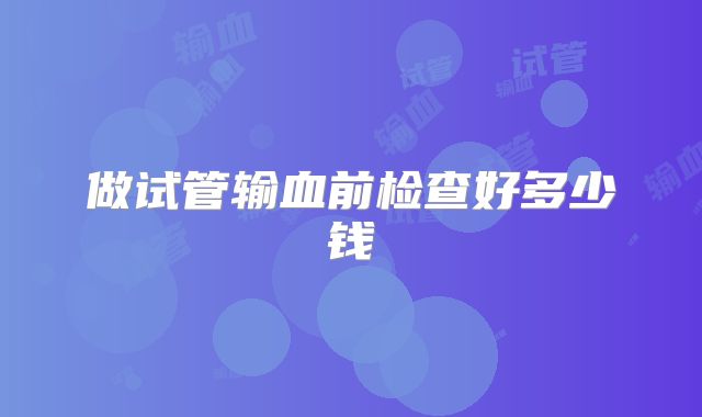 做试管输血前检查好多少钱