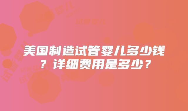 美国制造试管婴儿多少钱?详细费用是多少?