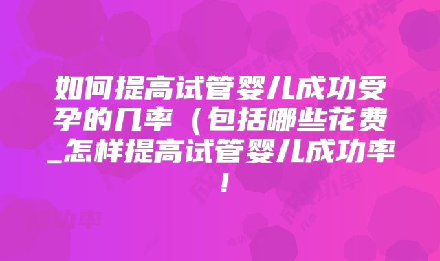 如何提高试管婴儿成功受孕的几率（包括哪些花费_怎样提高试管婴儿成功率！