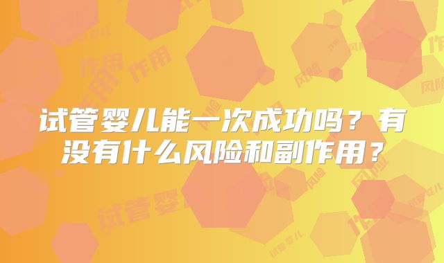 试管婴儿能一次成功吗？有没有什么风险和副作用？