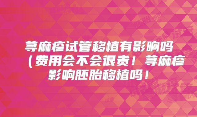 荨麻疹试管移植有影响吗（费用会不会很贵！荨麻疹影响胚胎移植吗！