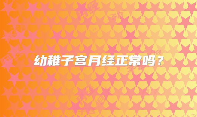 幼稚子宫月经正常吗？