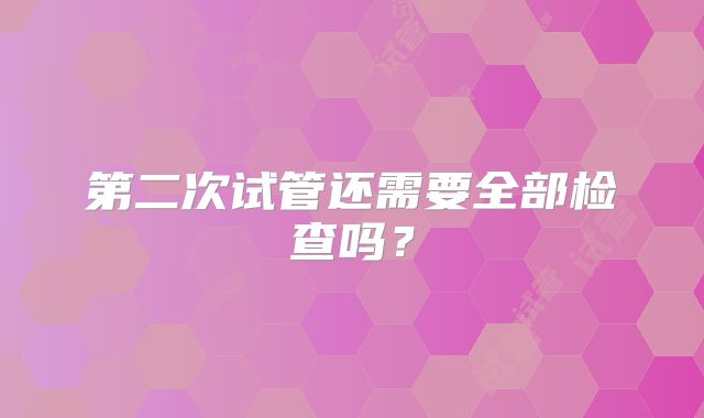第二次试管还需要全部检查吗？