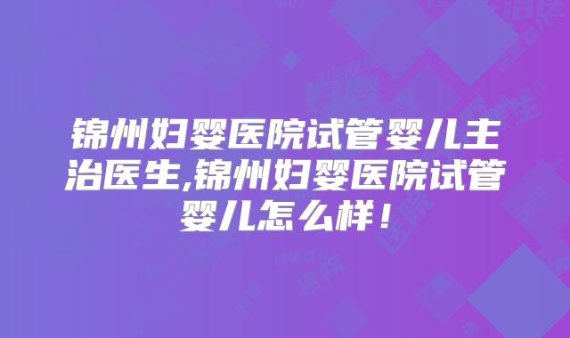 锦州妇婴医院试管婴儿主治医生,锦州妇婴医院试管婴儿怎么样！