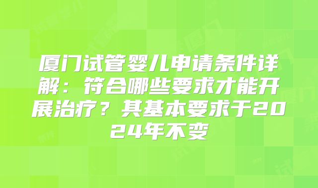 厦门试管婴儿申请条件详解：符合哪些要求才能开展治疗？其基本要求于2024年不变