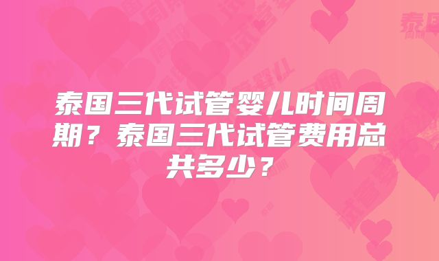 泰国三代试管婴儿时间周期？泰国三代试管费用总共多少？