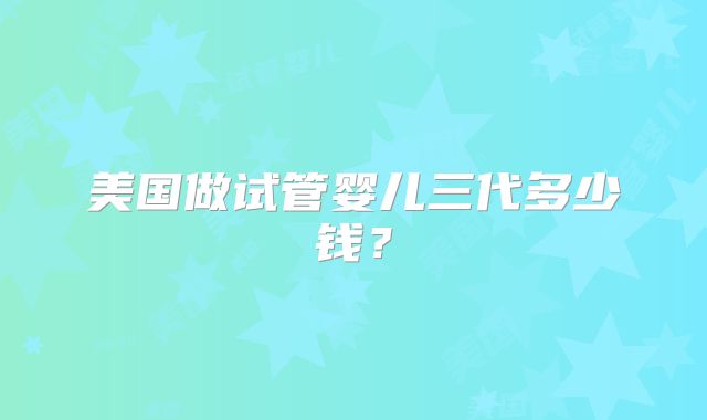 美国做试管婴儿三代多少钱？