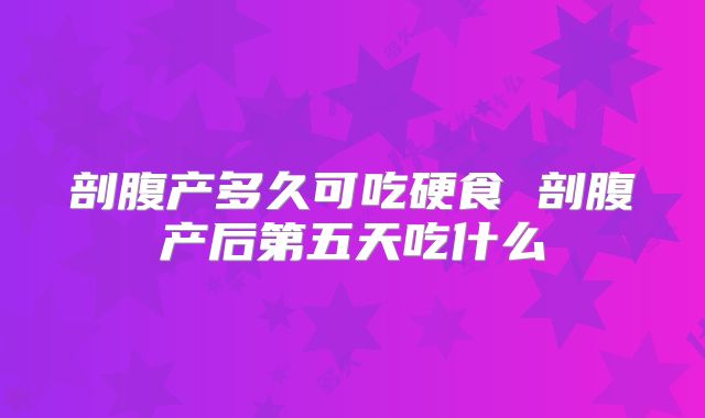 剖腹产多久可吃硬食 剖腹产后第五天吃什么