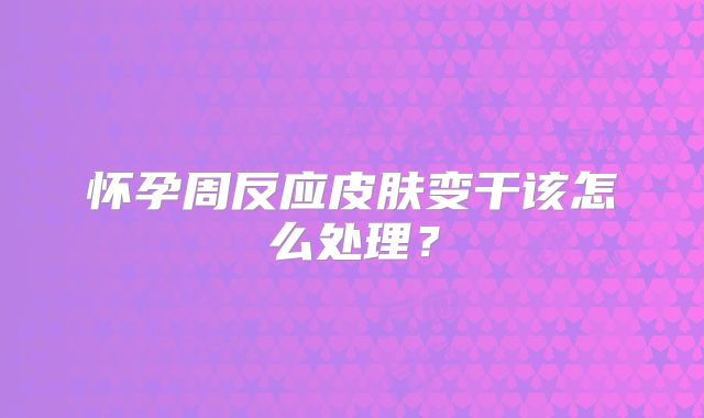 怀孕周反应皮肤变干该怎么处理?