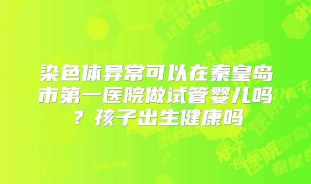 染色体异常可以在秦皇岛市第一医院做试管婴儿吗？孩子出生健康吗