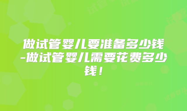 做试管婴儿要准备多少钱-做试管婴儿需要花费多少钱！