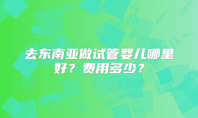 去东南亚做试管婴儿哪里好?费用多少?
