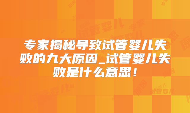 专家揭秘导致试管婴儿失败的九大原因_试管婴儿失败是什么意思！