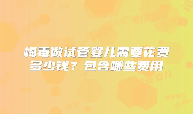 梅毒做试管婴儿需要花费多少钱?包含哪些费用