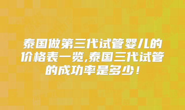 泰国做第三代试管婴儿的价格表一览,泰国三代试管的成功率是多少！