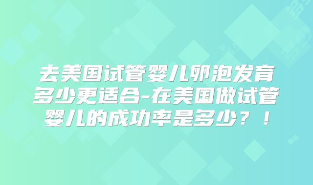 去美国试管婴儿卵泡发育多少更适合-在美国做试管婴儿的成功率是多少？！