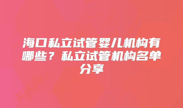 海口私立试管婴儿机构有哪些？私立试管机构名单分享