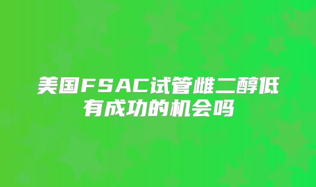 美国FSAC试管雌二醇低有成功的机会吗