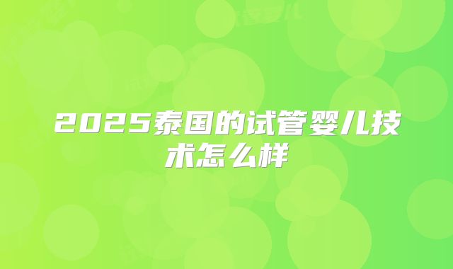 2025泰国的试管婴儿技术怎么样