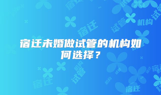 宿迁未婚做试管的机构如何选择？