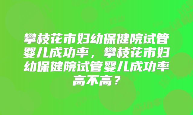 攀枝花市妇幼保健院试管婴儿成功率，攀枝花市妇幼保健院试管婴儿成功率高不高？
