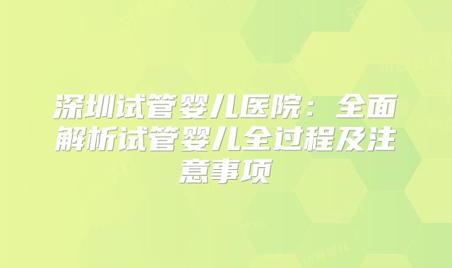 深圳试管婴儿医院：全面解析试管婴儿全过程及注意事项