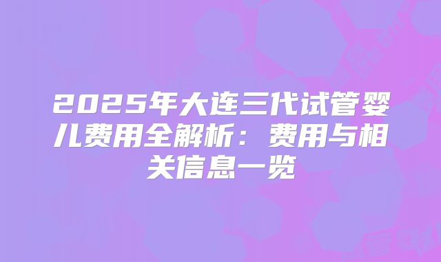 2025年大连三代试管婴儿费用全解析：费用与相关信息一览