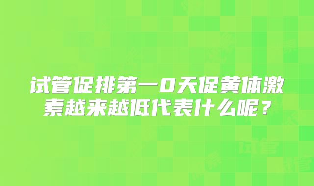 试管促排第一0天促黄体激素越来越低代表什么呢？