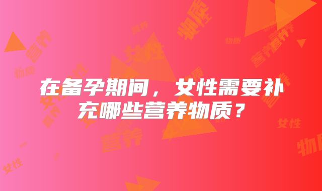 在备孕期间，女性需要补充哪些营养物质？