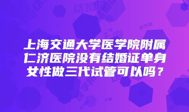 上海交通大学医学院附属仁济医院没有结婚证单身女性做三代试管可以吗？