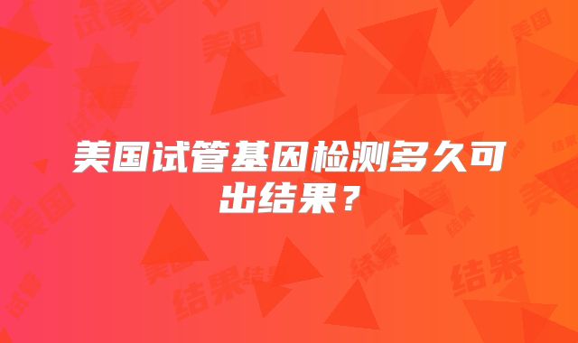 美国试管基因检测多久可出结果?