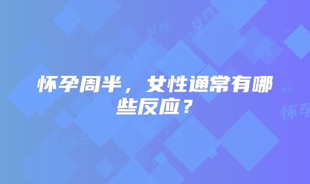 怀孕周半，女性通常有哪些反应？