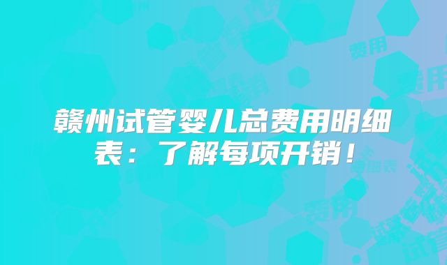 赣州试管婴儿总费用明细表：了解每项开销！