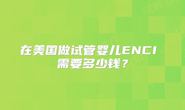 在美国做试管婴儿ENCI 需要多少钱?
