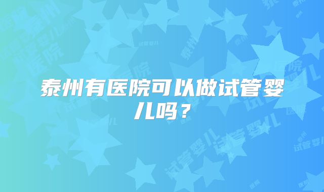 泰州有医院可以做试管婴儿吗？