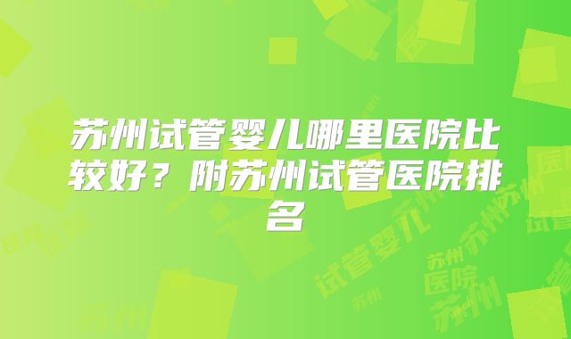苏州试管婴儿哪里医院比较好？附苏州试管医院排名
