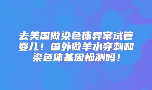 去美国做染色体异常试管婴儿！国外做羊水穿刺和染色体基因检测吗！