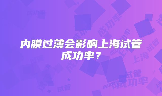 内膜过薄会影响上海试管成功率？