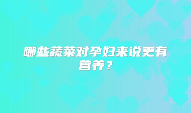 哪些蔬菜对孕妇来说更有营养？