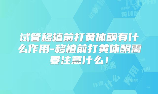 试管移植前打黄体酮有什么作用-移植前打黄体酮需要注意什么！