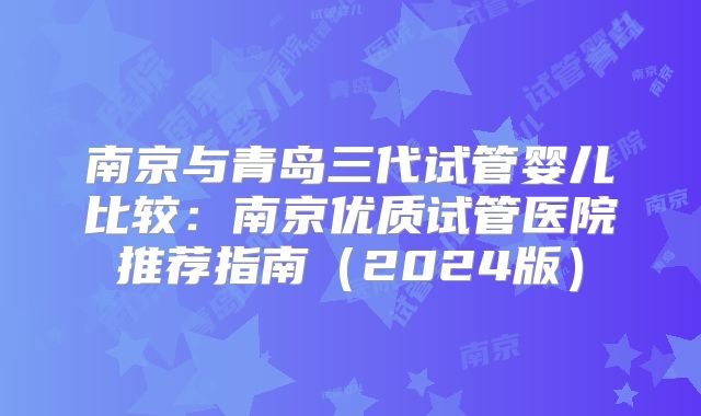 南京与青岛三代试管婴儿比较：南京优质试管医院推荐指南（2024版）
