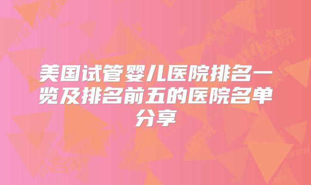 美国试管婴儿医院排名一览及排名前五的医院名单分享