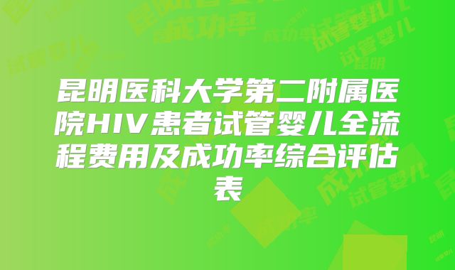 昆明医科大学第二附属医院HIV患者试管婴儿全流程费用及成功率综合评估表