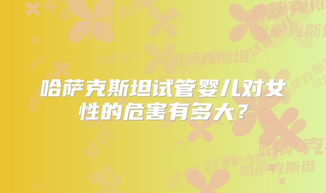 哈萨克斯坦试管婴儿对女性的危害有多大？
