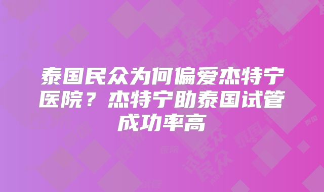 泰国民众为何偏爱杰特宁医院？杰特宁助泰国试管成功率高