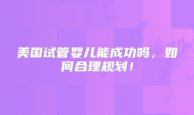 美国试管婴儿能成功吗，如何合理规划！