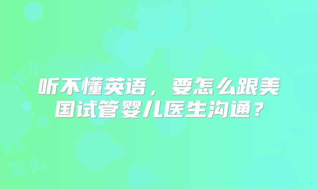听不懂英语，要怎么跟美国试管婴儿医生沟通？