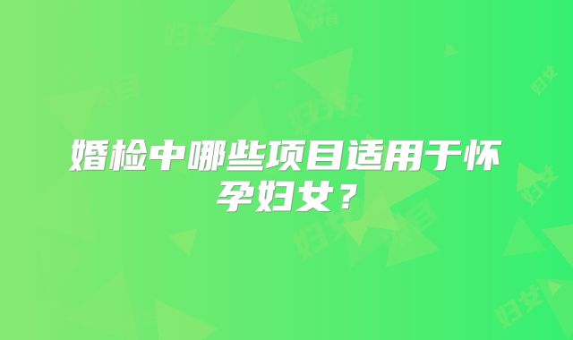 婚检中哪些项目适用于怀孕妇女？